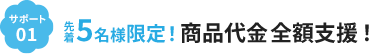 サポート1 先着5名様限定！商品代金全額支援